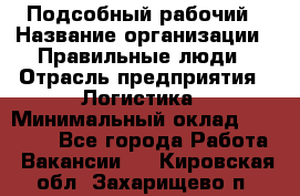 Подсобный рабочий › Название организации ­ Правильные люди › Отрасль предприятия ­ Логистика › Минимальный оклад ­ 30 000 - Все города Работа » Вакансии   . Кировская обл.,Захарищево п.